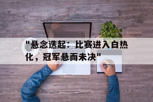 开云kaiyun-关于&quot;悬念迭起：比赛进入白热化，冠军悬而未决&quot;的信息